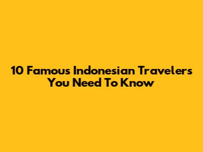 10 Famous Indonesian Travelers You Need To Know