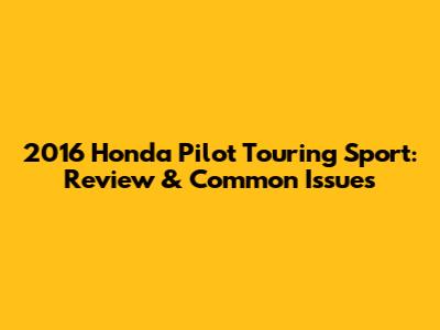 2016 Honda Pilot Touring Sport: Review & Common Issues