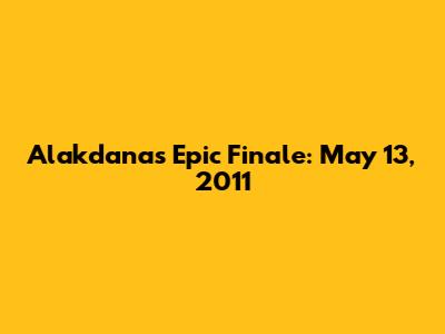 Alakdana's Epic Finale: May 13, 2011