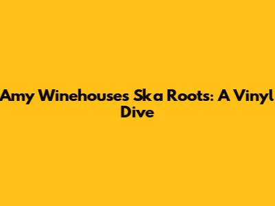Amy Winehouse's Ska Roots: A Vinyl Dive
