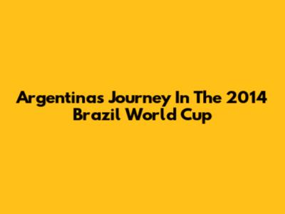 Argentina's Journey In The 2014 Brazil World Cup