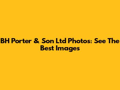 BH Porter & Son Ltd Photos: See The Best Images