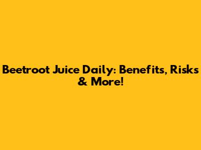 Beetroot Juice Daily: Benefits, Risks & More!