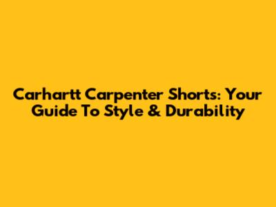 Carhartt Carpenter Shorts: Your Guide To Style & Durability