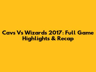 Cavs Vs Wizards 2017: Full Game Highlights & Recap