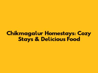 Chikmagalur Homestays: Cozy Stays & Delicious Food