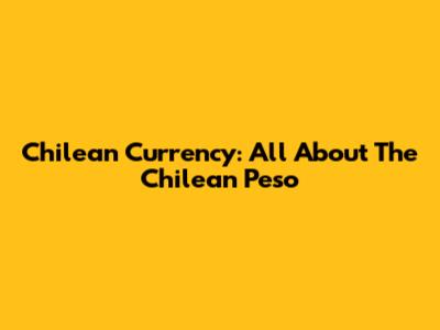 Chilean Currency: All About The Chilean Peso