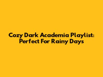 Cozy Dark Academia Playlist: Perfect For Rainy Days