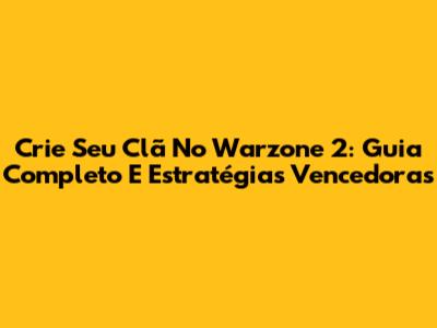 Crie Seu Clã No Warzone 2: Guia Completo E Estratégias Vencedoras