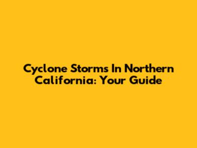 Cyclone Storms In Northern California: Your Guide