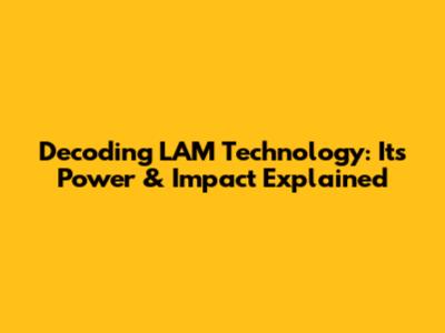 Decoding LAM Technology: Its Power & Impact Explained