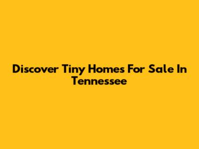 Discover Tiny Homes For Sale In Tennessee