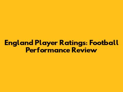 England Player Ratings: Football Performance Review