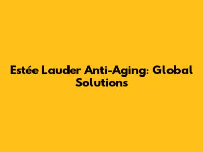 Estée Lauder Anti-Aging: Global Solutions