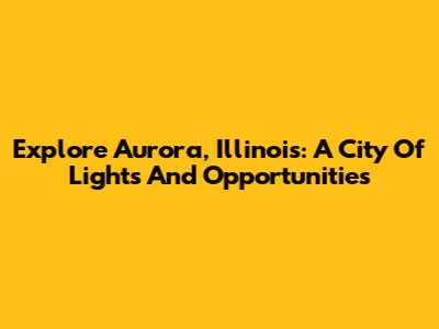 Explore Aurora, Illinois: A City Of Lights And Opportunities
