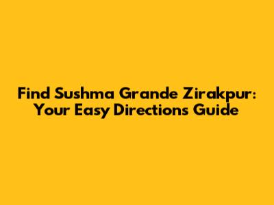 Find Sushma Grande Zirakpur: Your Easy Directions Guide