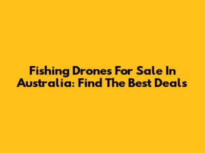 Fishing Drones For Sale In Australia: Find The Best Deals