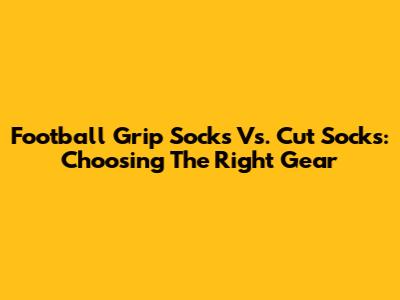 Football Grip Socks Vs. Cut Socks: Choosing The Right Gear