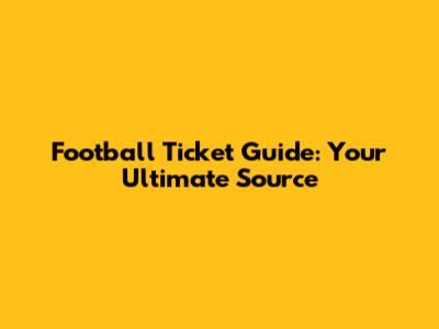 Football Ticket Guide: Your Ultimate Source