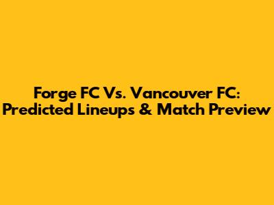 Forge FC Vs. Vancouver FC: Predicted Lineups & Match Preview