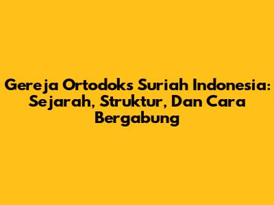 Gereja Ortodoks Suriah Indonesia: Sejarah, Struktur, Dan Cara Bergabung