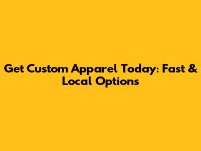 Get Custom Apparel Today: Fast & Local Options