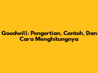 Goodwill: Pengertian, Contoh, Dan Cara Menghitungnya