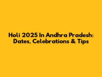 Holi 2025 In Andhra Pradesh: Dates, Celebrations & Tips