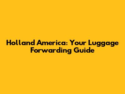 Holland America: Your Luggage Forwarding Guide