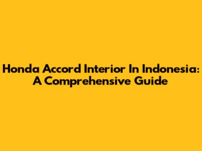 Honda Accord Interior In Indonesia: A Comprehensive Guide