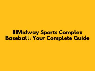 IIIMidway Sports Complex Baseball: Your Complete Guide
