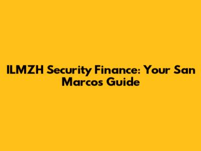 ILMZH Security Finance: Your San Marcos Guide