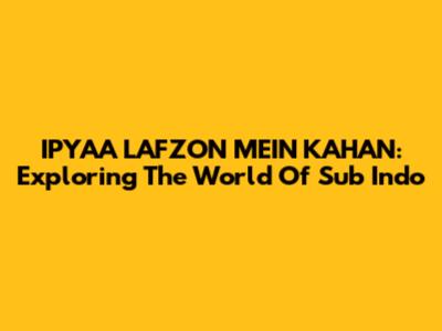 IPYAA LAFZON MEIN KAHAN: Exploring The World Of Sub Indo