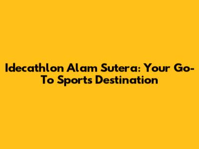 Idecathlon Alam Sutera: Your Go-To Sports Destination