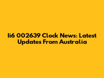 Ii6 002639 Clock News: Latest Updates From Australia