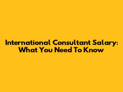International Consultant Salary: What You Need To Know
