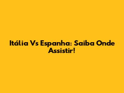 Itália Vs Espanha: Saiba Onde Assistir!