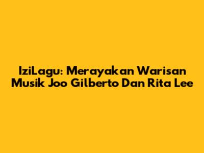 IziLagu: Merayakan Warisan Musik Joo Gilberto Dan Rita Lee