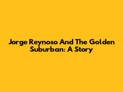 Jorge Reynoso And The Golden Suburban: A Story