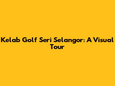 Kelab Golf Seri Selangor: A Visual Tour