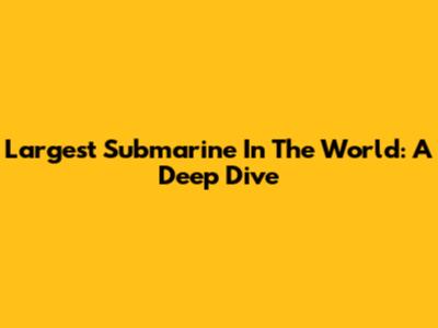 Largest Submarine In The World: A Deep Dive