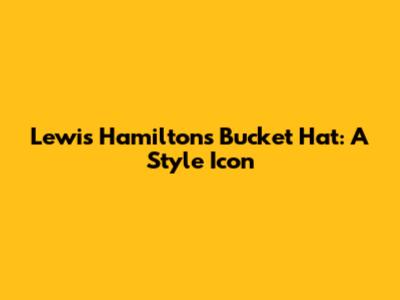 Lewis Hamilton's Bucket Hat: A Style Icon