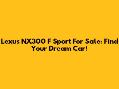 Lexus NX300 F Sport For Sale: Find Your Dream Car!