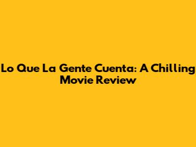Lo Que La Gente Cuenta: A Chilling Movie Review
