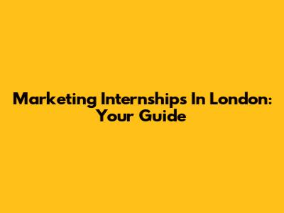 Marketing Internships In London: Your Guide