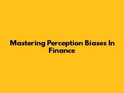 Mastering Perception Biases In Finance