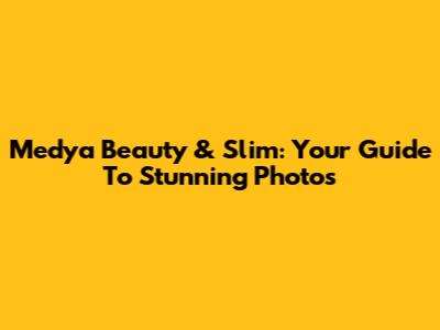 Medya Beauty & Slim: Your Guide To Stunning Photos