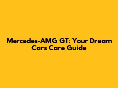 Mercedes-AMG GT: Your Dream Car's Care Guide