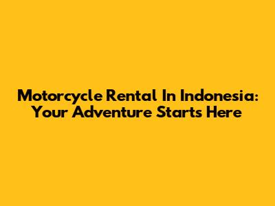 Motorcycle Rental In Indonesia: Your Adventure Starts Here