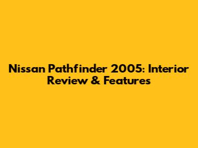 Nissan Pathfinder 2005: Interior Review & Features